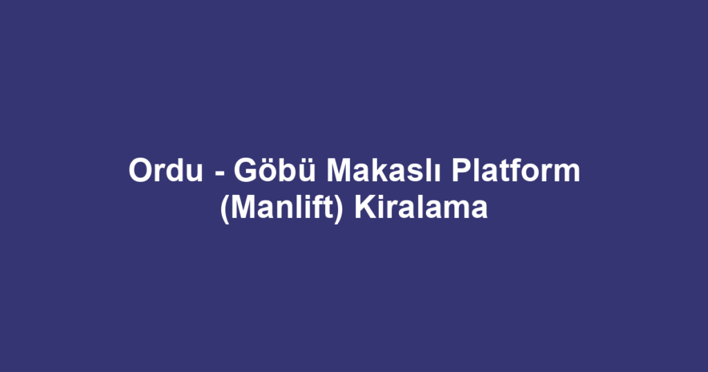 Ordu - Göbü Makaslı Platform (Manlift) Kiralama