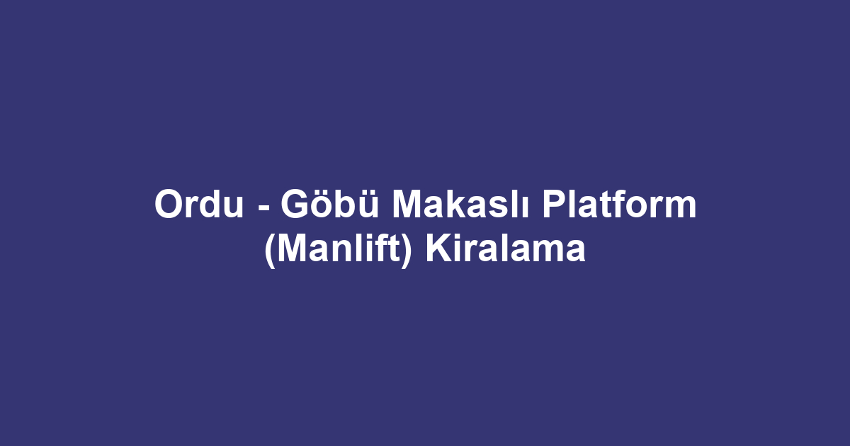 Ordu - Göbü Makaslı Platform (Manlift) Kiralama