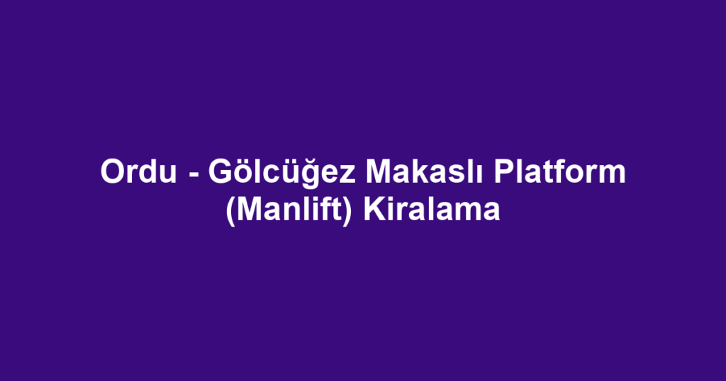 Ordu - Gölcüğez Makaslı Platform (Manlift) Kiralama
