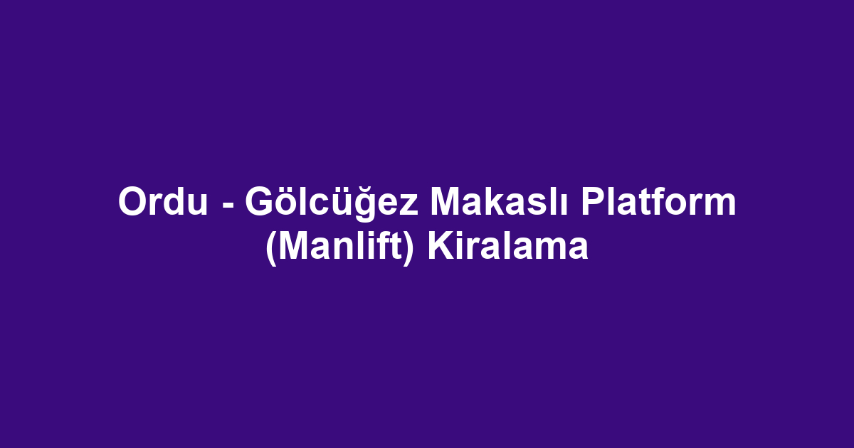 Ordu - Gölcüğez Makaslı Platform (Manlift) Kiralama