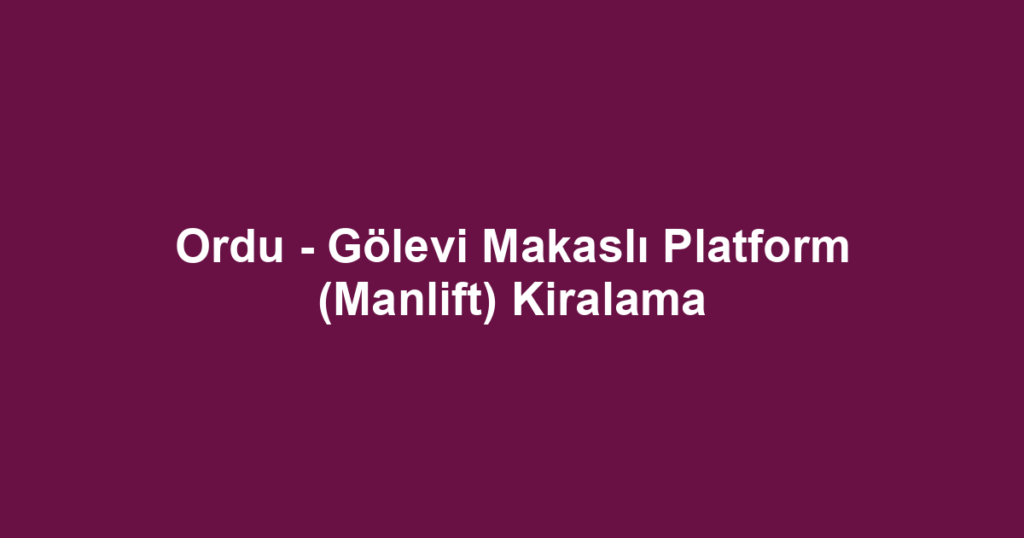 Ordu - Gölevi Makaslı Platform (Manlift) Kiralama