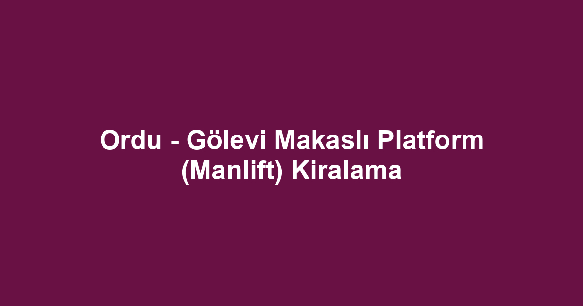 Ordu - Gölevi Makaslı Platform (Manlift) Kiralama