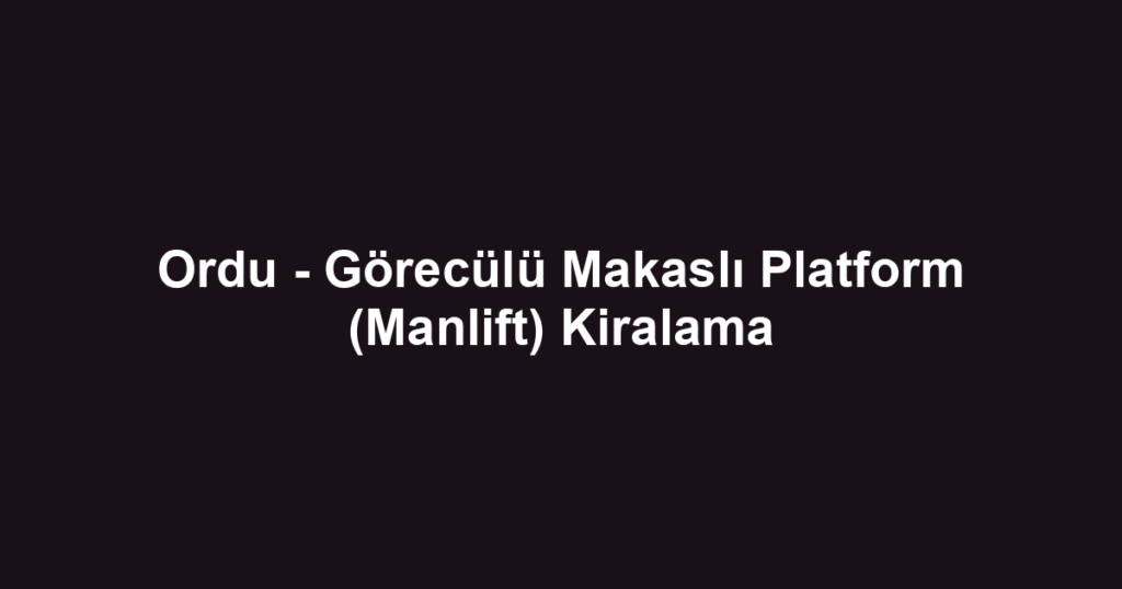 Ordu - Görecülü Makaslı Platform (Manlift) Kiralama