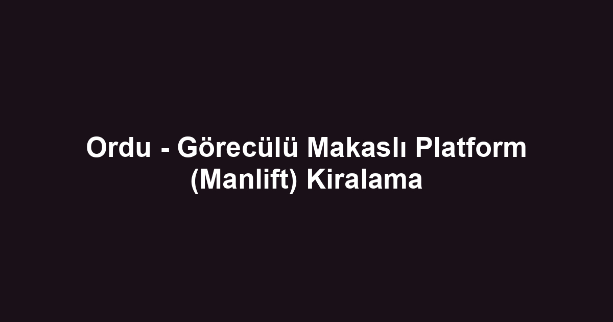 Ordu - Görecülü Makaslı Platform (Manlift) Kiralama