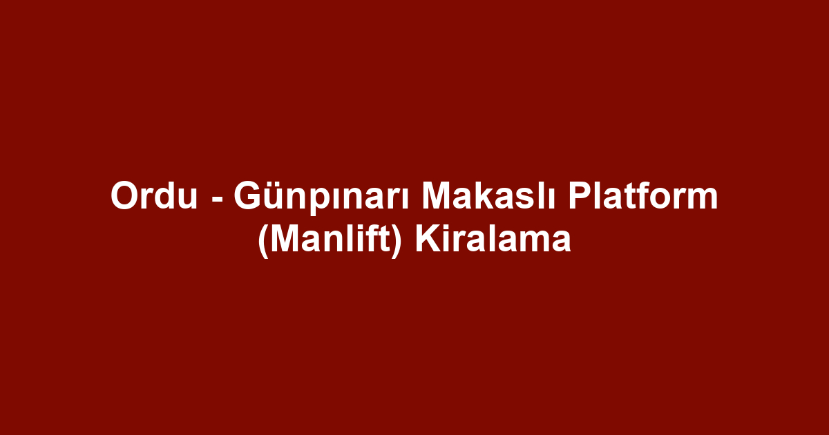 Ordu - Günpınarı Makaslı Platform (Manlift) Kiralama