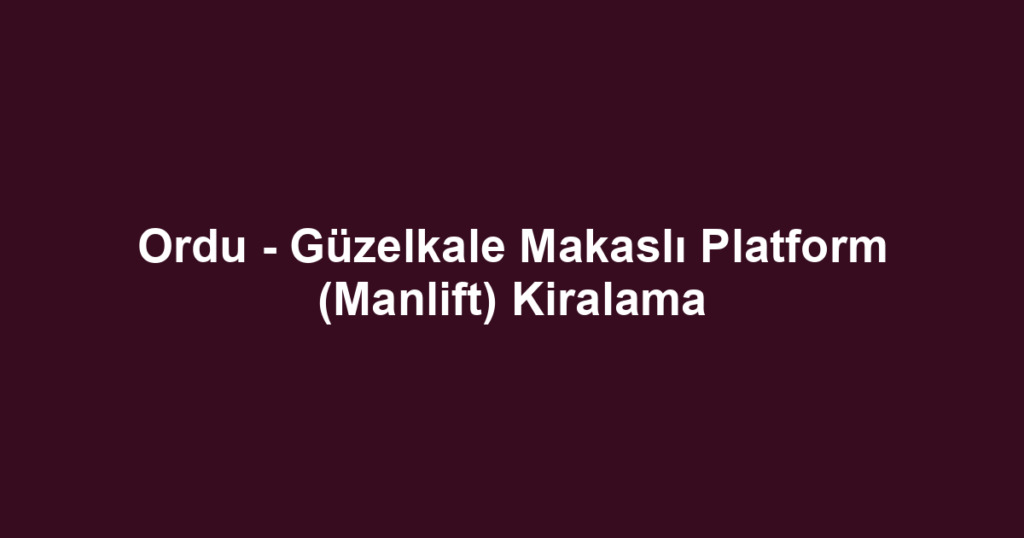 Ordu - Güzelkale Makaslı Platform (Manlift) Kiralama