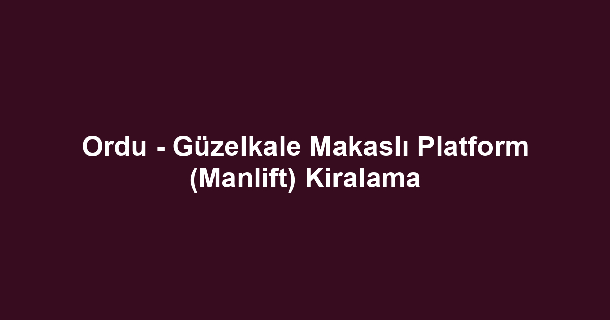 Ordu - Güzelkale Makaslı Platform (Manlift) Kiralama