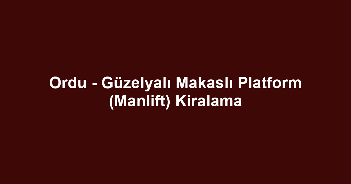 Ordu - Güzelyalı Makaslı Platform (Manlift) Kiralama
