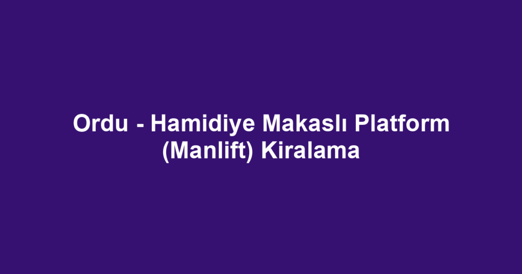Ordu - Hamidiye Makaslı Platform (Manlift) Kiralama