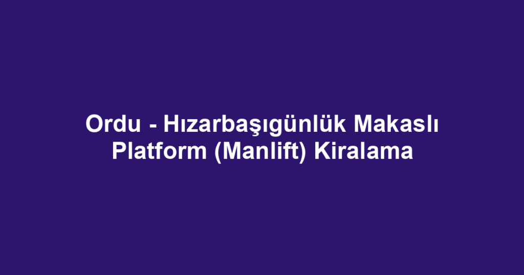 Ordu - Hızarbaşıgünlük Makaslı Platform (Manlift) Kiralama