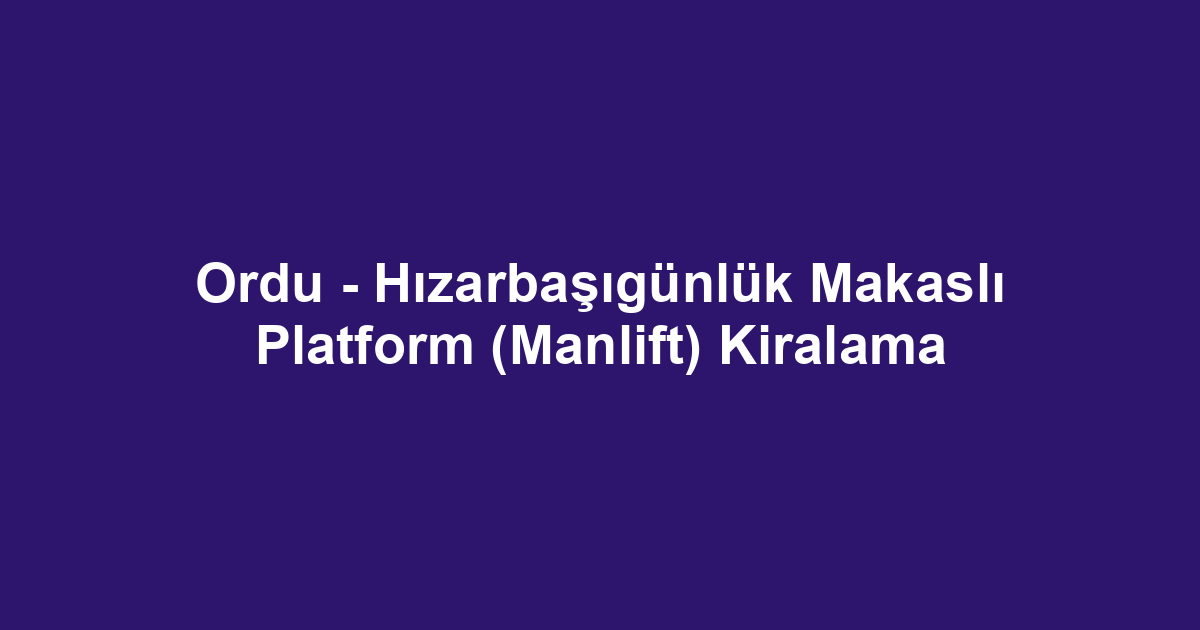 Ordu - Hızarbaşıgünlük Makaslı Platform (Manlift) Kiralama