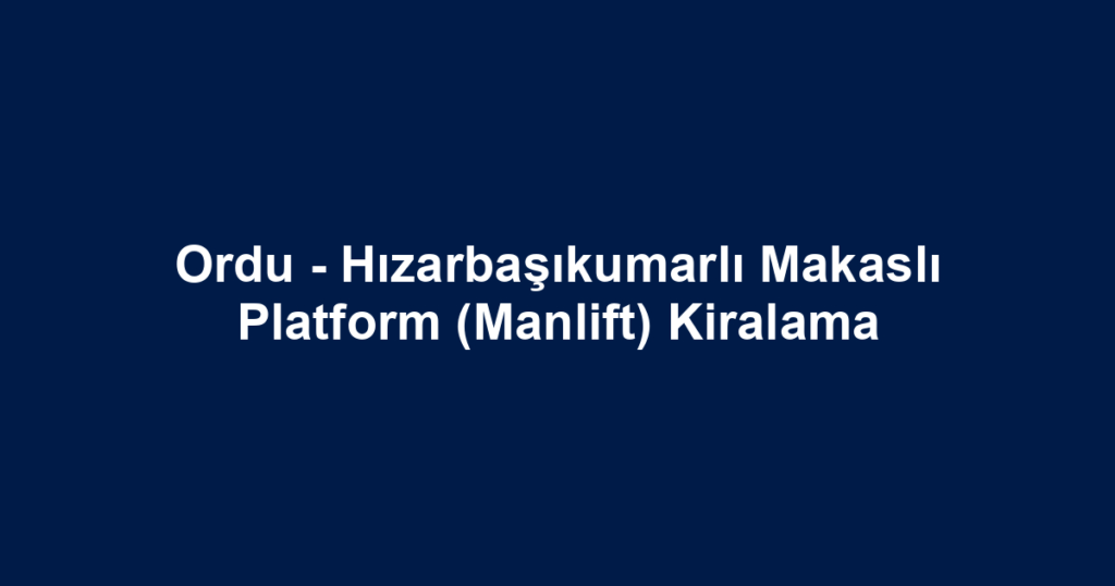 Ordu - Hızarbaşıkumarlı Makaslı Platform (Manlift) Kiralama