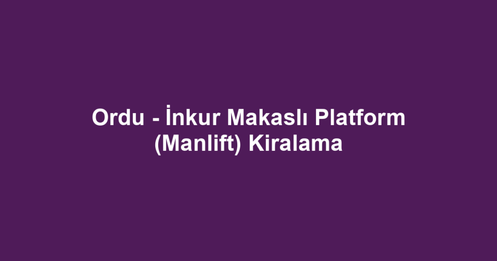 Ordu - İnkur Makaslı Platform (Manlift) Kiralama