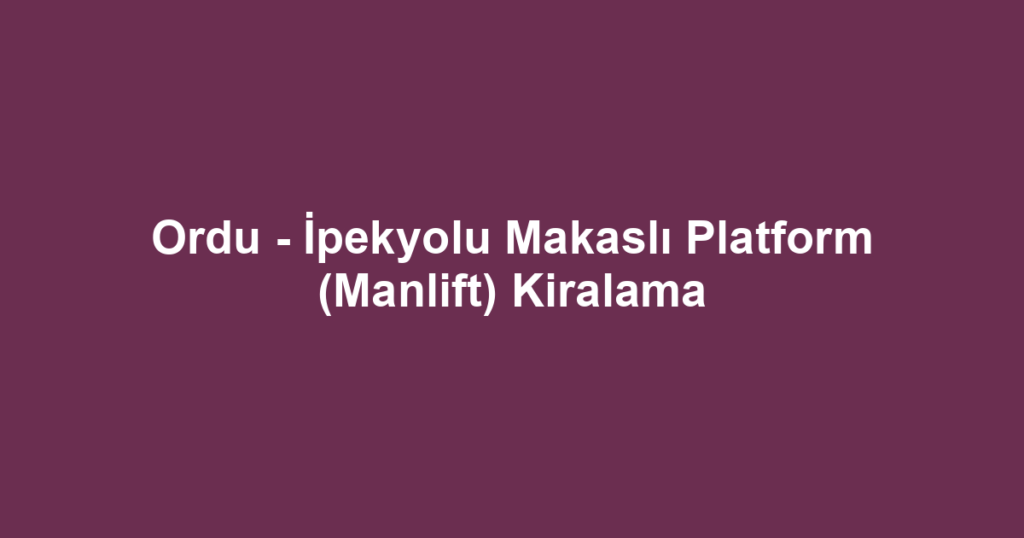 Ordu - İpekyolu Makaslı Platform (Manlift) Kiralama