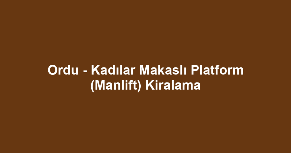 Ordu - Kadılar Makaslı Platform (Manlift) Kiralama