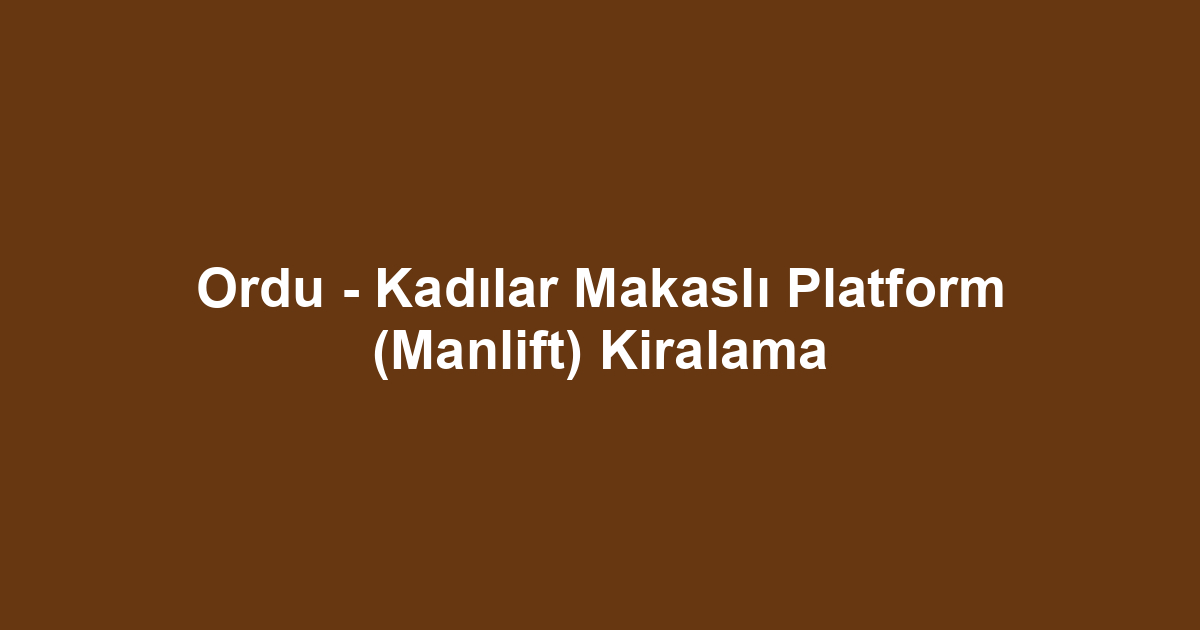 Ordu - Kadılar Makaslı Platform (Manlift) Kiralama