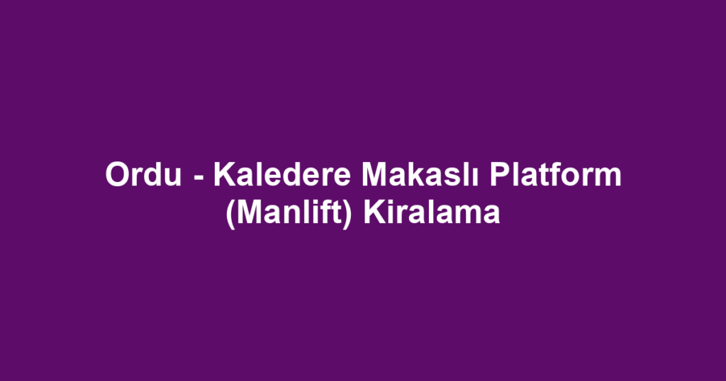 Ordu - Kaledere Makaslı Platform (Manlift) Kiralama