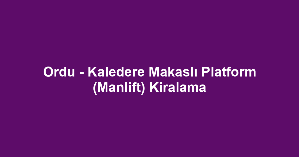 Ordu - Kaledere Makaslı Platform (Manlift) Kiralama
