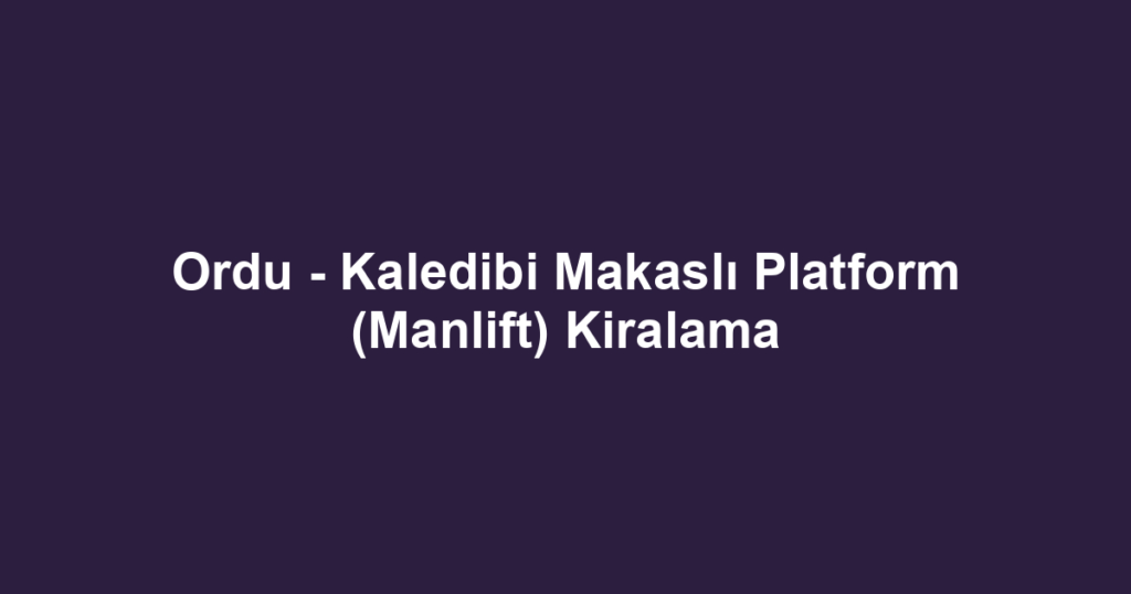 Ordu - Kaledibi Makaslı Platform (Manlift) Kiralama