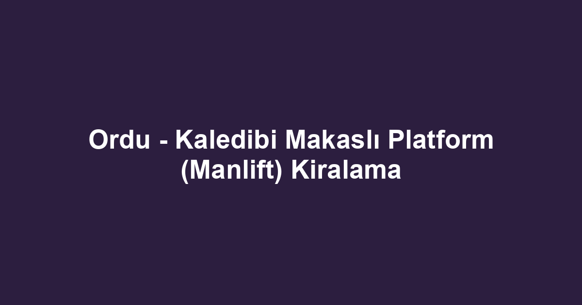 Ordu - Kaledibi Makaslı Platform (Manlift) Kiralama
