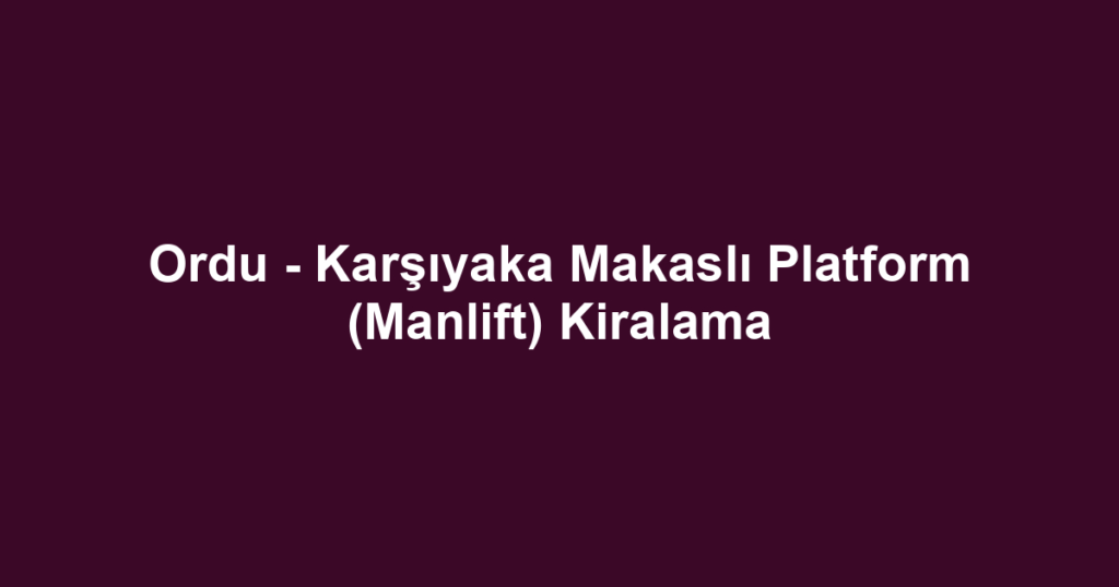 Ordu - Karşıyaka Makaslı Platform (Manlift) Kiralama