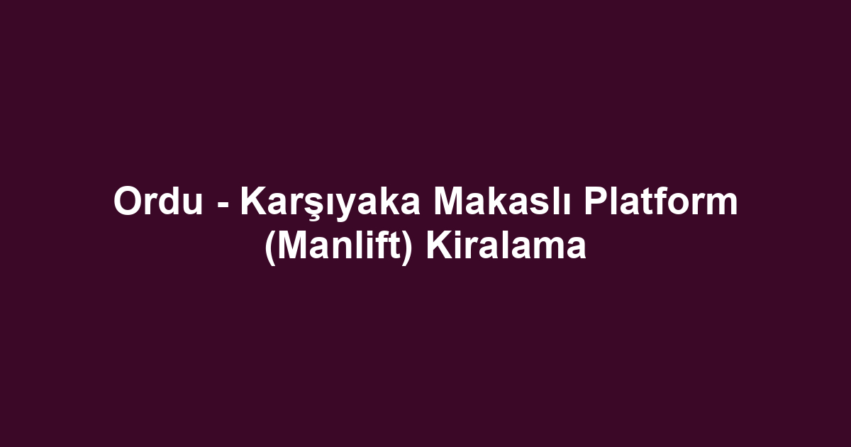 Ordu - Karşıyaka Makaslı Platform (Manlift) Kiralama