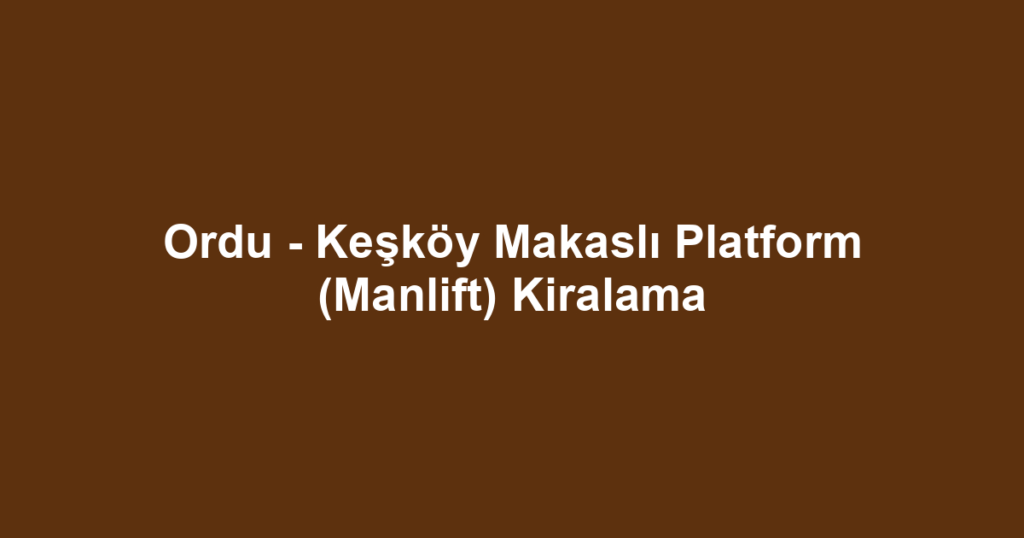 Ordu - Keşköy Makaslı Platform (Manlift) Kiralama
