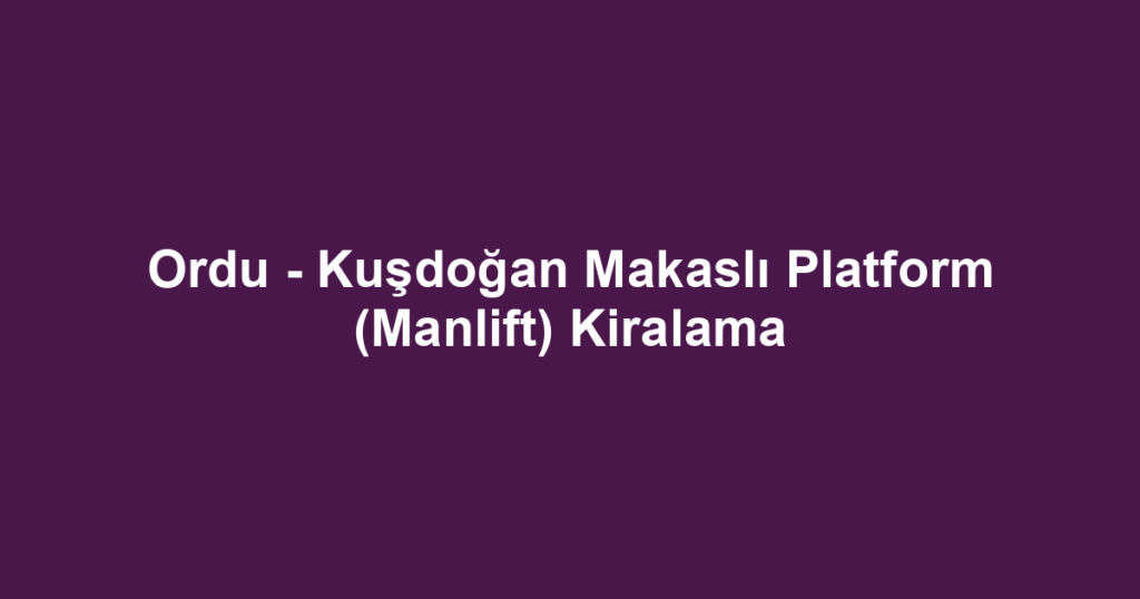 Ordu - Kuşdoğan Makaslı Platform (Manlift) Kiralama