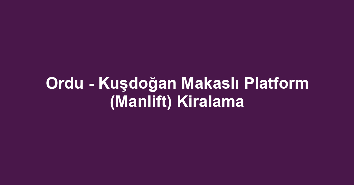 Ordu - Kuşdoğan Makaslı Platform (Manlift) Kiralama