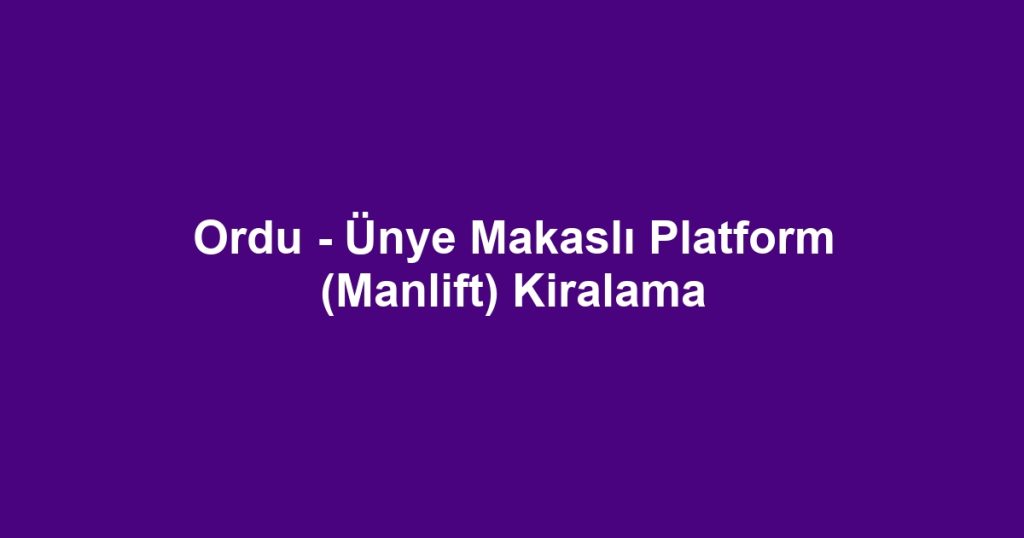 Ordu - Ünye Makaslı Platform (Manlift) Kiralama