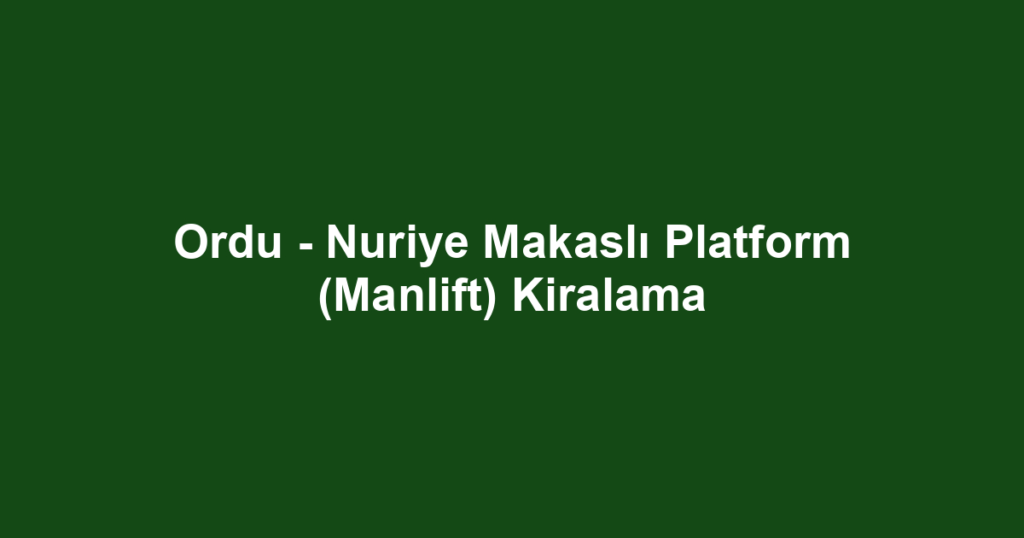Ordu - Nuriye Makaslı Platform (Manlift) Kiralama