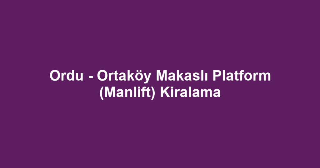 Ordu - Ortaköy Makaslı Platform (Manlift) Kiralama
