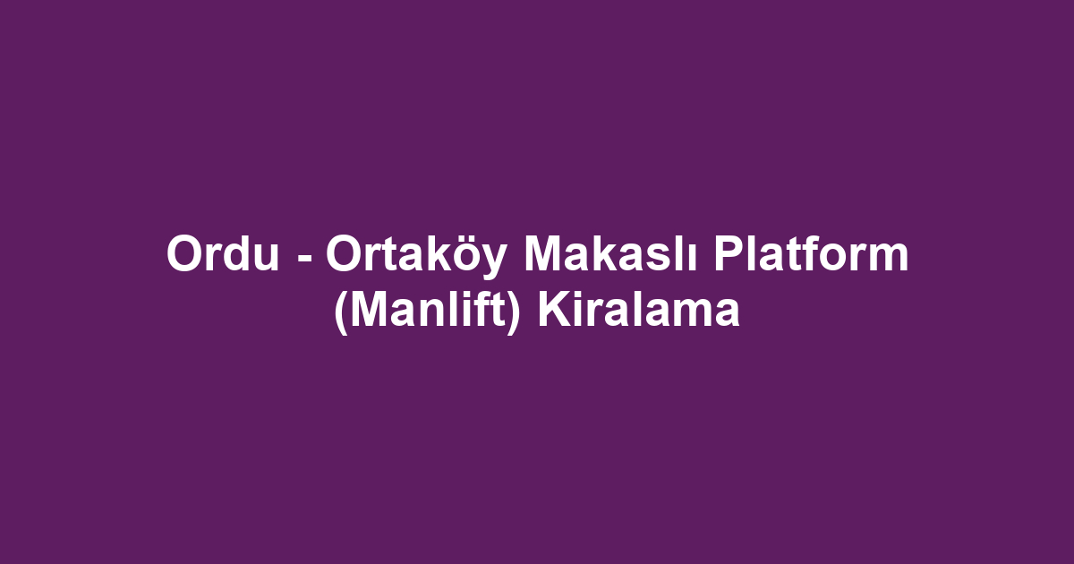 Ordu - Ortaköy Makaslı Platform (Manlift) Kiralama