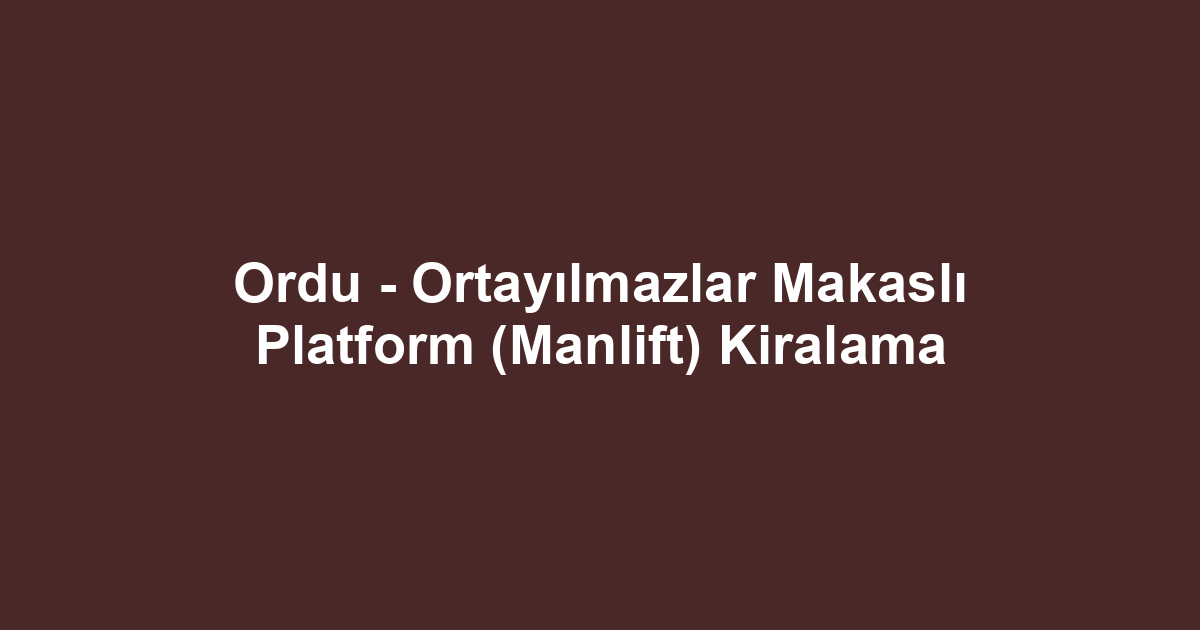 Ordu - Ortayılmazlar Makaslı Platform (Manlift) Kiralama