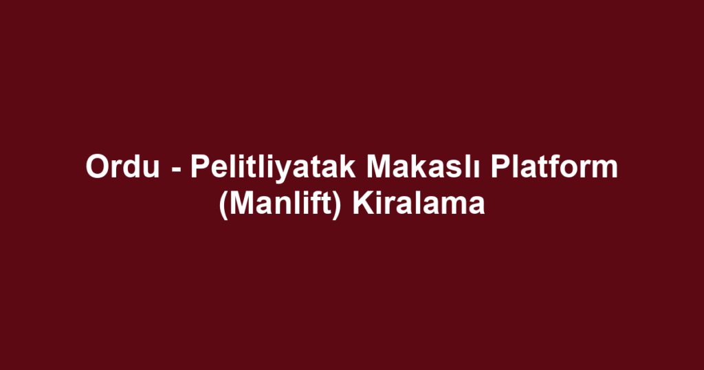 Ordu - Pelitliyatak Makaslı Platform (Manlift) Kiralama