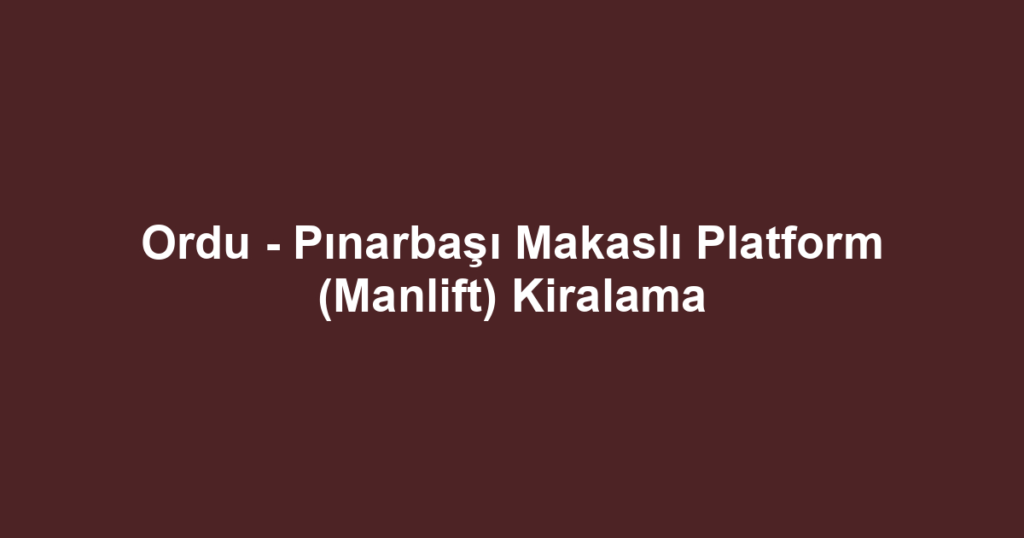 Ordu - Pınarbaşı Makaslı Platform (Manlift) Kiralama