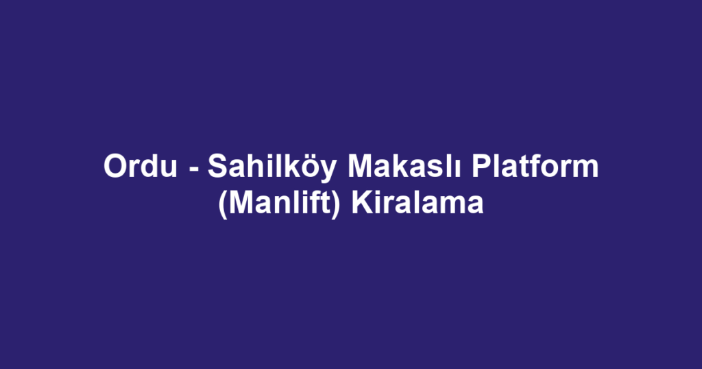Ordu - Sahilköy Makaslı Platform (Manlift) Kiralama