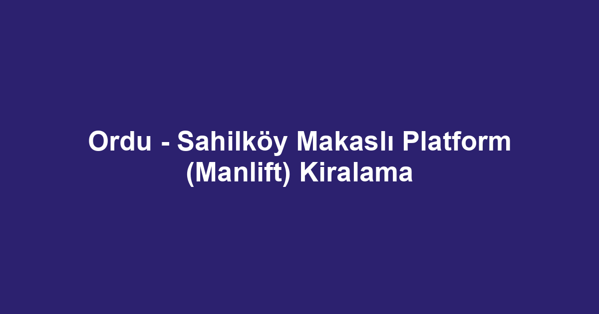 Ordu - Sahilköy Makaslı Platform (Manlift) Kiralama