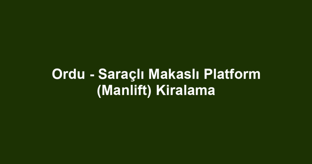 Ordu - Saraçlı Makaslı Platform (Manlift) Kiralama