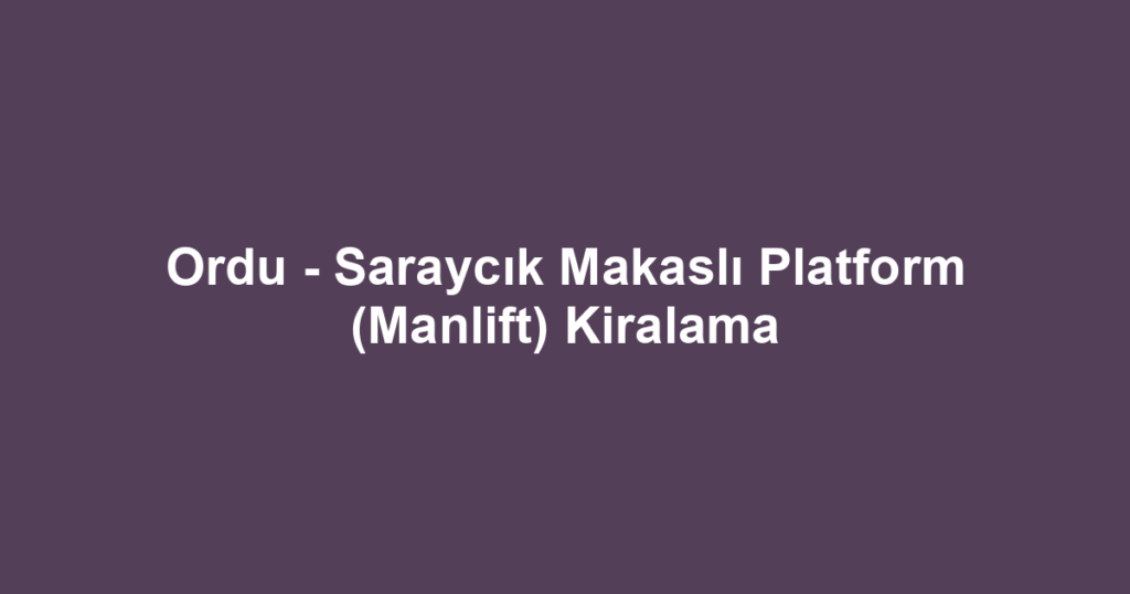 Ordu - Saraycık Makaslı Platform (Manlift) Kiralama