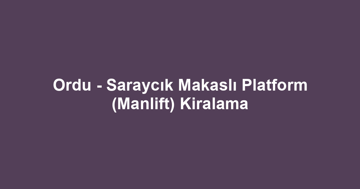 Ordu - Saraycık Makaslı Platform (Manlift) Kiralama