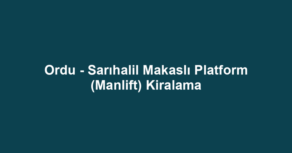 Ordu - Sarıhalil Makaslı Platform (Manlift) Kiralama