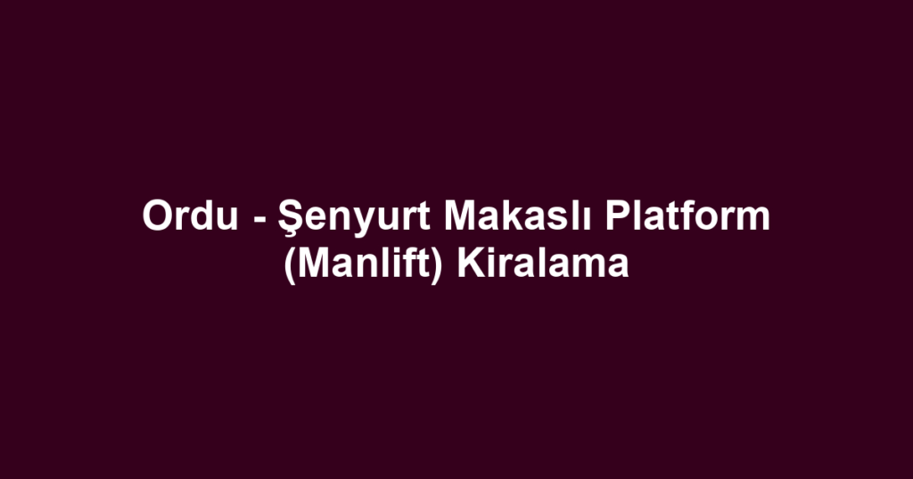 Ordu - Şenyurt Makaslı Platform (Manlift) Kiralama