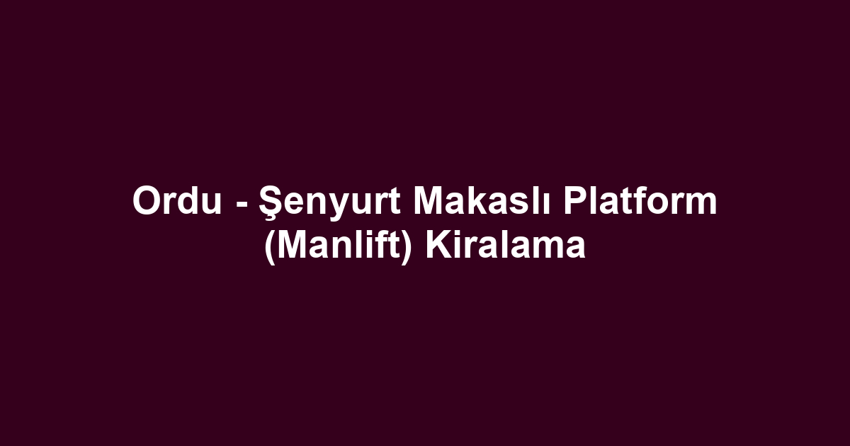 Ordu - Şenyurt Makaslı Platform (Manlift) Kiralama