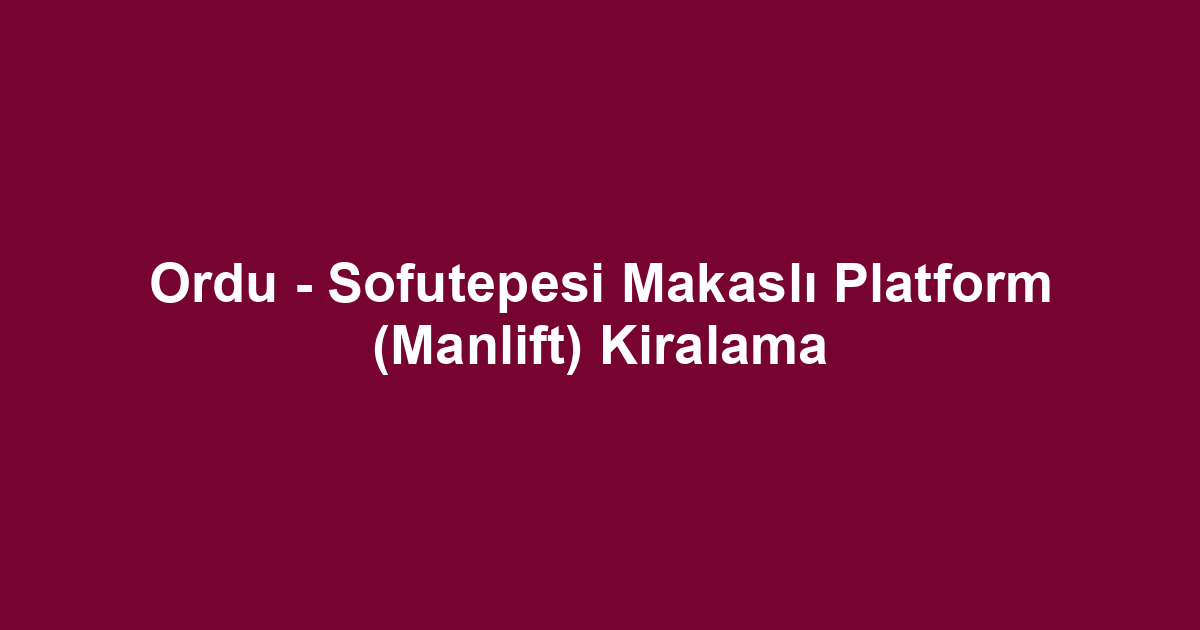 Ordu - Sofutepesi Makaslı Platform (Manlift) Kiralama