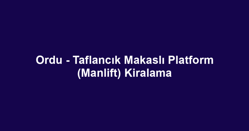Ordu - Taflancık Makaslı Platform (Manlift) Kiralama