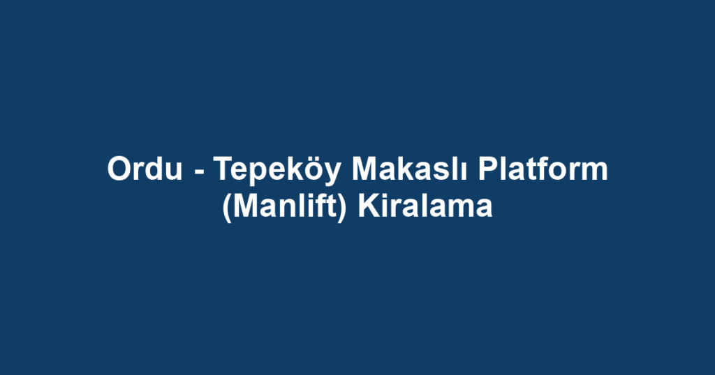 Ordu - Tepeköy Makaslı Platform (Manlift) Kiralama
