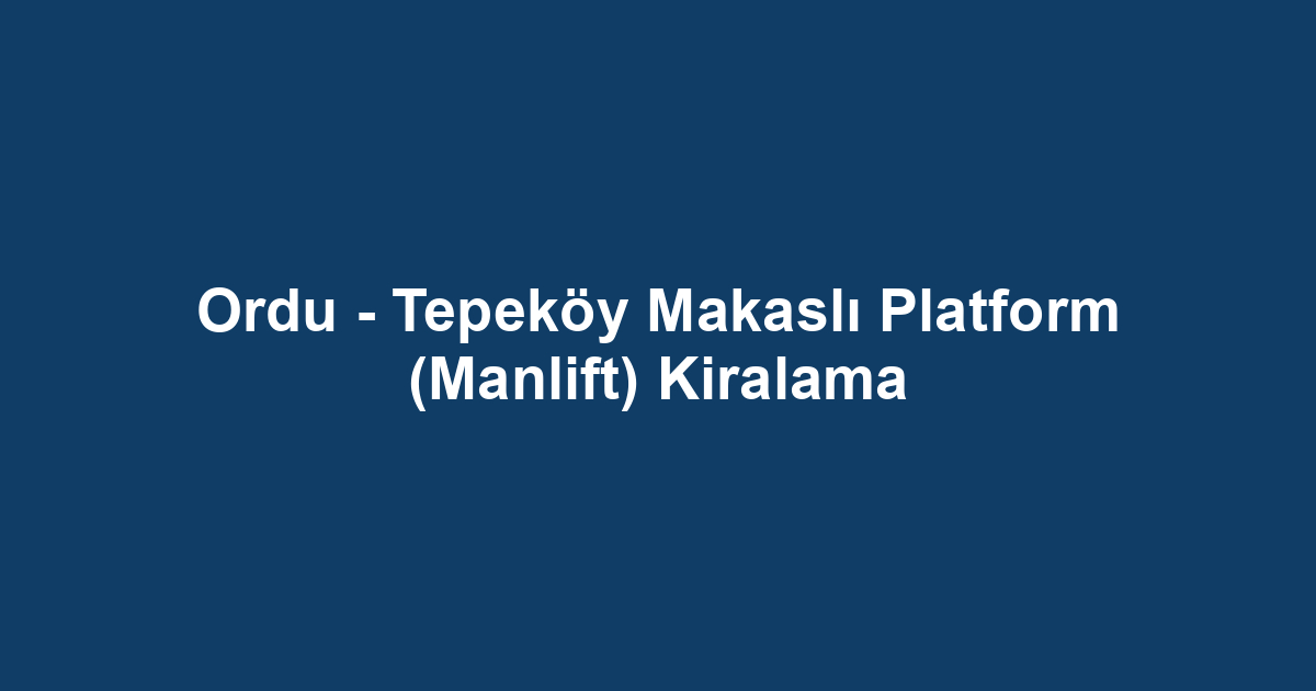 Ordu - Tepeköy Makaslı Platform (Manlift) Kiralama