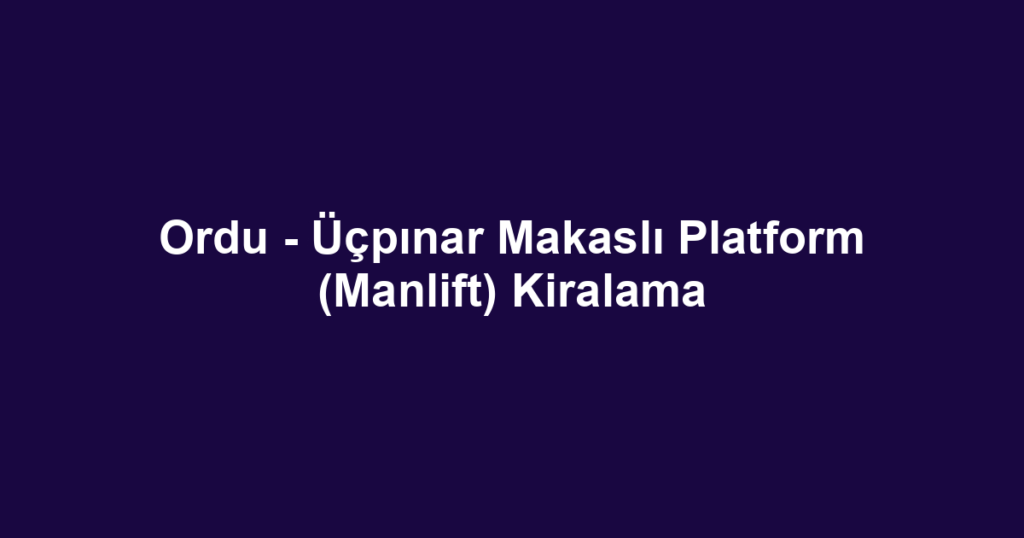 Ordu - Üçpınar Makaslı Platform (Manlift) Kiralama