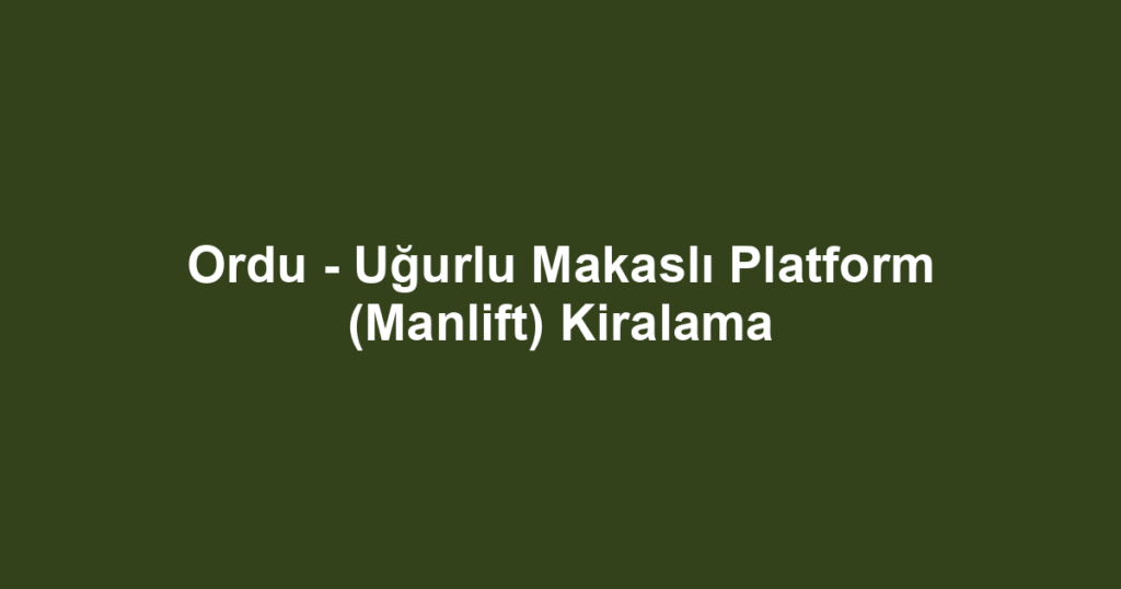 Ordu - Uğurlu Makaslı Platform (Manlift) Kiralama